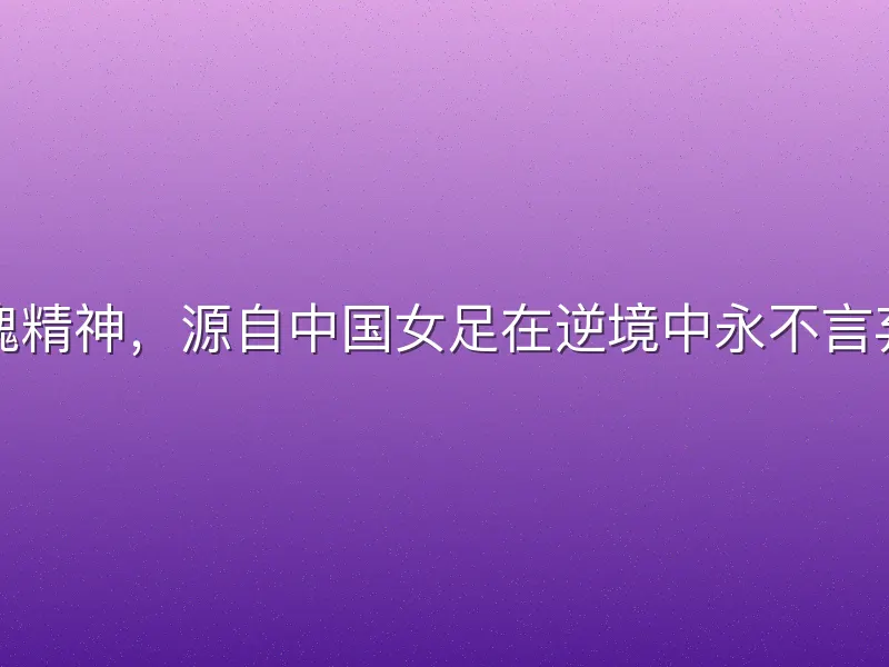 足球铿锵玫瑰精神，源自中国女足在逆境中永不言弃的坚韧品质